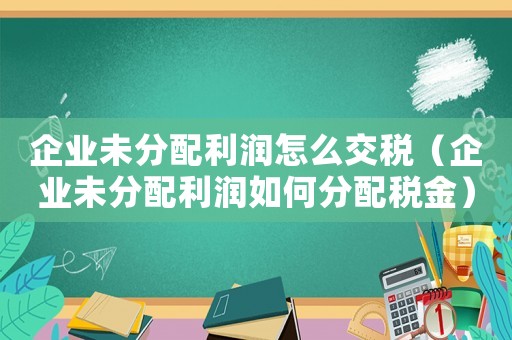 企业未分配利润怎么交税（企业未分配利润如何分配税金）