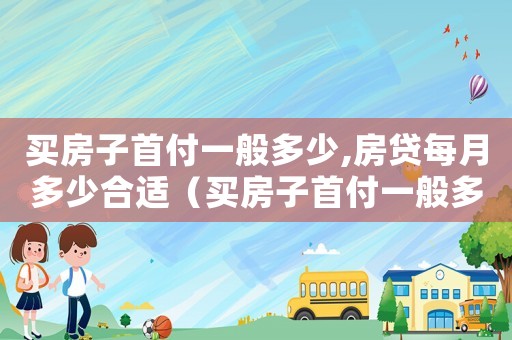买房子首付一般多少,房贷每月多少合适(买房子首付一般多少,房贷每月多少) 买房子首付一般多少,房贷每月多少合适(买房子首付一般多少,房贷每月多少)