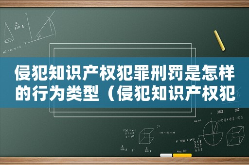 侵犯知识产权犯罪刑罚是怎样的行为类型(侵犯知识产权犯罪刑罚是怎样的行为) 侵犯知识产权犯罪刑罚是怎样的行为类型(侵犯知识产权犯罪刑罚是怎样的行为)