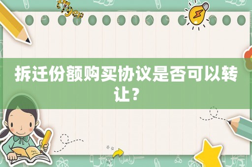 拆迁份额购买协议是否可以转让? 拆迁份额购买协议是否可以转让?