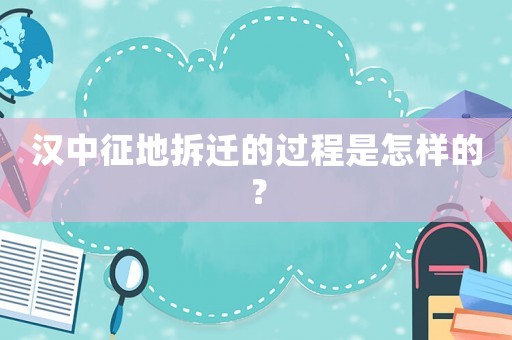 汉中征地拆迁的过程是怎样的? 汉中征地拆迁的过程是怎样的?
