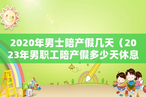 2020年男士陪产假几天（2023年男职工陪产假多少天休息）