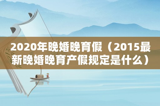 2020年晚婚晚育假（2015最新晚婚晚育产假规定是什么）