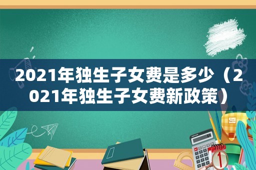 2021年独生子女费是多少（2021年独生子女费新政策）