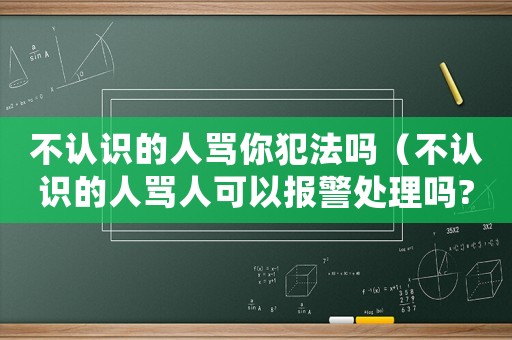不认识的人骂你犯法吗(不认识的人骂人可以报警处理吗?) 不认识的人骂你犯法吗(不认识的人骂人可以报警处理吗?)