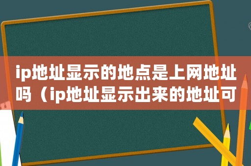 ip地址显示的地点是上网地址吗(ip地址显示出来的地址可靠吗) ip地址显示的地点是上网地址吗(ip地址显示出来的地址可靠吗)