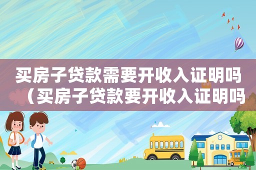 买房子贷款需要开收入证明吗(买房子贷款要开收入证明吗要多久) 买房子贷款需要开收入证明吗(买房子贷款要开收入证明吗要多久)