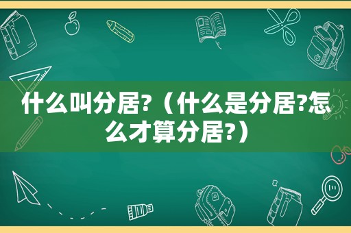 什么叫分居?（什么是分居?怎么才算分居?）