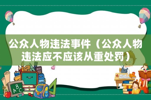 公众人物违法事件(公众人物违法应不应该从重处罚) 公众人物违法事件(公众人物违法应不应该从重处罚)
