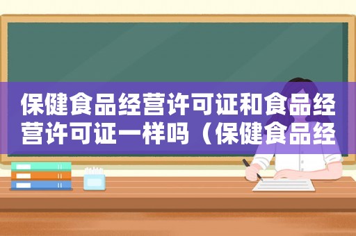 保健食品经营许可证和食品经营许可证一样吗(保健食品经营许可证和食品经营许可证) 保健食品经营许可证和食品经营许可证一样吗(保健食品经营许可证和食品经营许可证)
