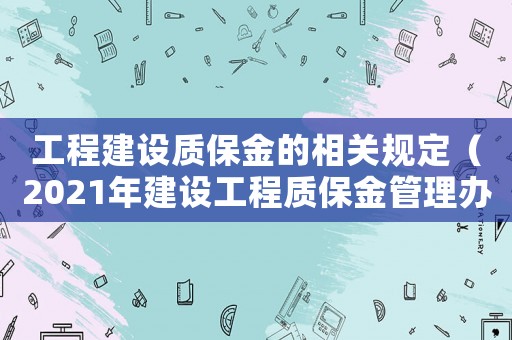 工程建设质保金的相关规定(2021年建设工程质保金管理办法) 工程建设质保金的相关规定(2021年建设工程质保金管理办法)