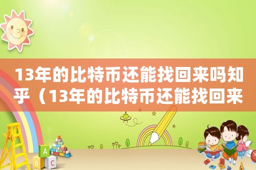 13年的比特币还能找回来吗知乎(13年的比特币还能找回来吗) 13年的比特币还能找回来吗知乎(13年的比特币还能找回来吗)