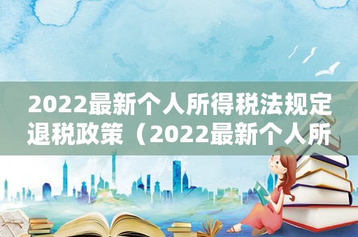 2022最新个人所得税法规定退税政策（2022最新个人所得税法规定退税）