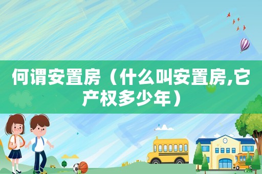 何谓安置房(什么叫安置房,它产权多少年) 何谓安置房(什么叫安置房,它产权多少年)