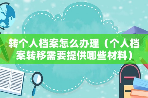 转个人档案怎么办理（个人档案转移需要提供哪些材料）