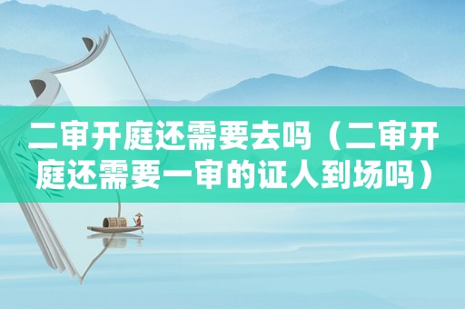 二审开庭还需要去吗(二审开庭还需要一审的证人到场吗) 二审开庭还需要去吗(二审开庭还需要一审的证人到场吗)