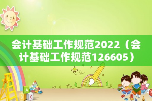 会计基础工作规范2022(会计基础工作规范126605) 会计基础工作规范2022(会计基础工作规范126605)