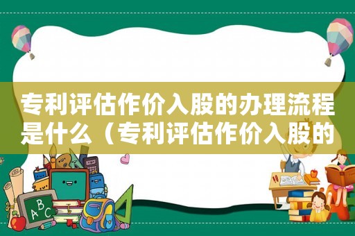 专利评估作价入股的办理流程是什么（专利评估作价入股的办理流程）