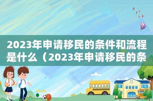 2023年申请移民的条件和流程是什么(2023年申请移民的条件和流程) 2023年申请移民的条件和流程是什么(2023年申请移民的条件和流程)