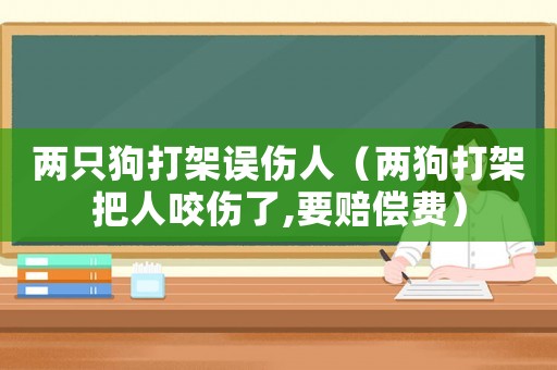 两只狗打架误伤人(两狗打架把人咬伤了,要赔偿费) 两只狗打架误伤人(两狗打架把人咬伤了,要赔偿费)