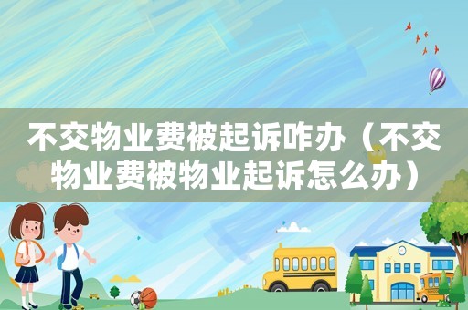 不交物业费被起诉咋办(不交物业费被物业起诉怎么办) 不交物业费被起诉咋办(不交物业费被物业起诉怎么办)