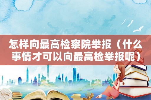 怎样向最高检察院举报（什么事情才可以向最高检举报呢）