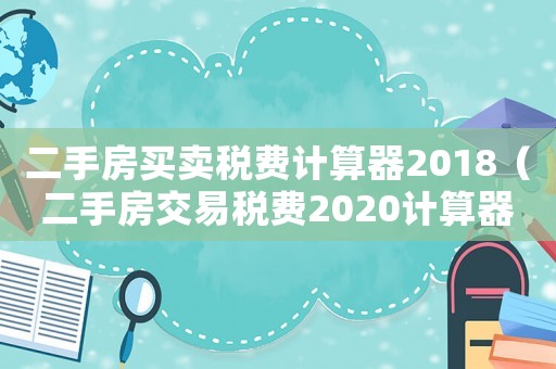 二手房买卖税费计算器2018(二手房交易税费2020计算器买家) 二手房买卖税费计算器2018(二手房交易税费2020计算器买家)