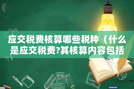 应交税费核算哪些税种（什么是应交税费?其核算内容包括哪些）