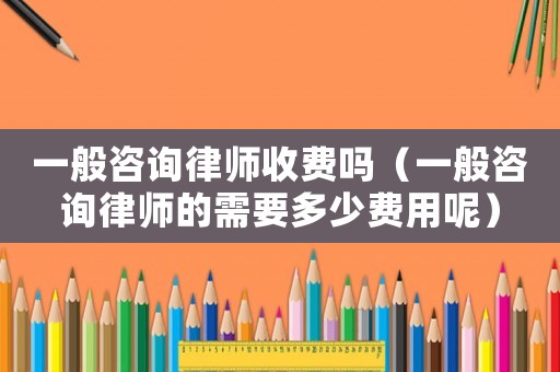 一般咨询律师收费吗（一般咨询律师的需要多少费用呢）