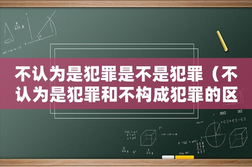 不认为是犯罪是不是犯罪（不认为是犯罪和不构成犯罪的区别）