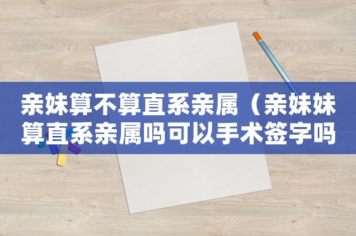 亲妹算不算直系亲属(亲妹妹算直系亲属吗可以手术签字吗) 亲妹算不算直系亲属(亲妹妹算直系亲属吗可以手术签字吗)
