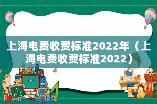 上海电费收费标准2022年(上海电费收费标准2022) 上海电费收费标准2022年(上海电费收费标准2022)