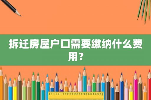 拆迁房屋户口需要缴纳什么费用？