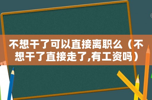 不想干了可以直接离职么(不想干了直接走了,有工资吗) 不想干了可以直接离职么(不想干了直接走了,有工资吗)