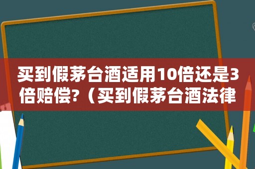 买到假茅台酒适用10倍还是3倍赔偿?（买到假茅台酒法律程序怎么走）