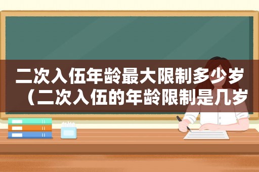 二次入伍年龄最大限制多少岁(二次入伍的年龄限制是几岁了) 二次入伍年龄最大限制多少岁(二次入伍的年龄限制是几岁了)