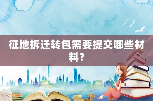 征地拆迁转包需要提交哪些材料？