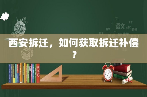 西安拆迁,如何获取拆迁补偿? 西安拆迁,如何获取拆迁补偿?