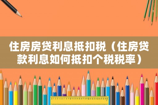 住房房贷利息抵扣税(住房贷款利息如何抵扣个税税率) 住房房贷利息抵扣税(住房贷款利息如何抵扣个税税率)