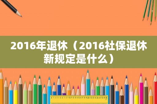 2016年退休（2016社保退休新规定是什么）