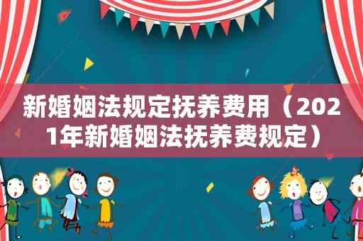 新婚姻法规定抚养费用（2021年新婚姻法抚养费规定）