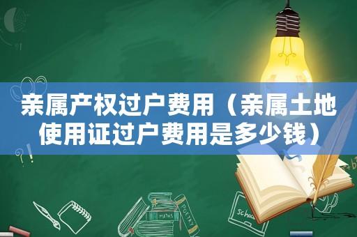 亲属产权过户费用(亲属土地使用证过户费用是多少钱) 亲属产权过户费用(亲属土地使用证过户费用是多少钱)