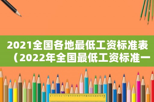 2021全国各地最低工资标准表(2022年全国最低工资标准一览表) 2021全国各地最低工资标准表(2022年全国最低工资标准一览表)