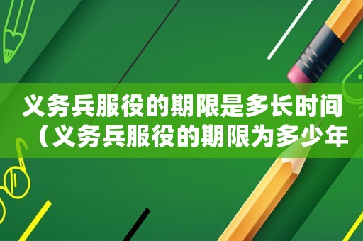 义务兵服役的期限是多长时间(义务兵服役的期限为多少年2021) 义务兵服役的期限是多长时间(义务兵服役的期限为多少年2021)