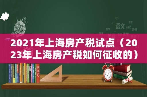 2021年上海房产税试点（2023年上海房产税如何征收的）