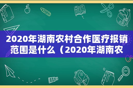 2020年湖南农村合作医疗报销范围是什么(2020年湖南农村合作医疗报销范围) 2020年湖南农村合作医疗报销范围是什么(2020年湖南农村合作医疗报销范围)