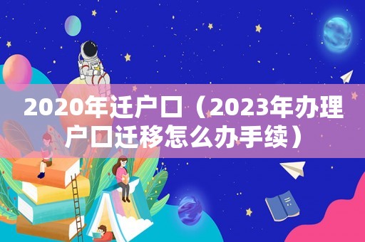 2020年迁户口（2023年办理户口迁移怎么办手续）