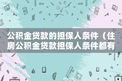 公积金贷款的担保人条件(住房公积金贷款担保人条件都有哪些呢) 公积金贷款的担保人条件(住房公积金贷款担保人条件都有哪些呢)