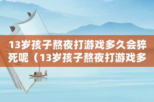13岁孩子熬夜打游戏多久会猝死呢(13岁孩子熬夜打游戏多久会猝死) 13岁孩子熬夜打游戏多久会猝死呢(13岁孩子熬夜打游戏多久会猝死)
