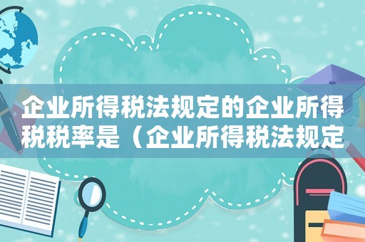 企业所得税法规定的企业所得税税率是（企业所得税法规定的企业所得税税率）